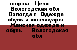 шорты › Цена ­ 200 - Вологодская обл., Вологда г. Одежда, обувь и аксессуары » Женская одежда и обувь   . Вологодская обл.